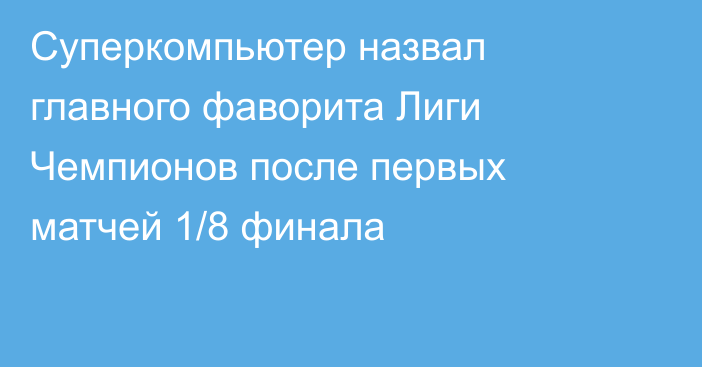 Суперкомпьютер назвал главного фаворита Лиги Чемпионов после первых матчей 1/8 финала
