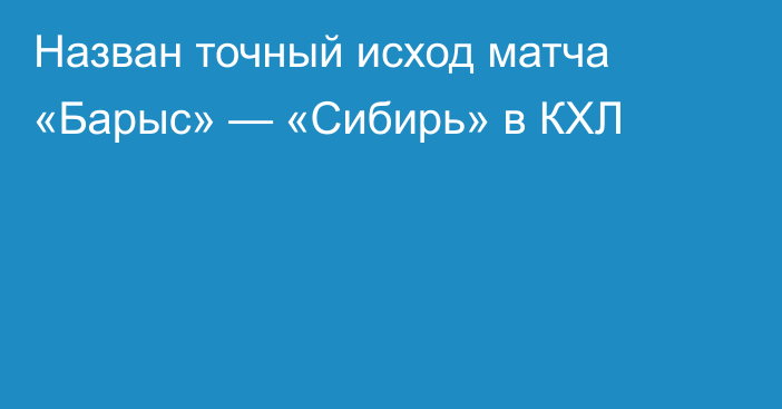 Назван точный исход матча «Барыс» — «Сибирь» в КХЛ