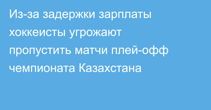 Из-за задержки зарплаты хоккеисты угрожают пропустить матчи плей-офф чемпионата Казахстана
