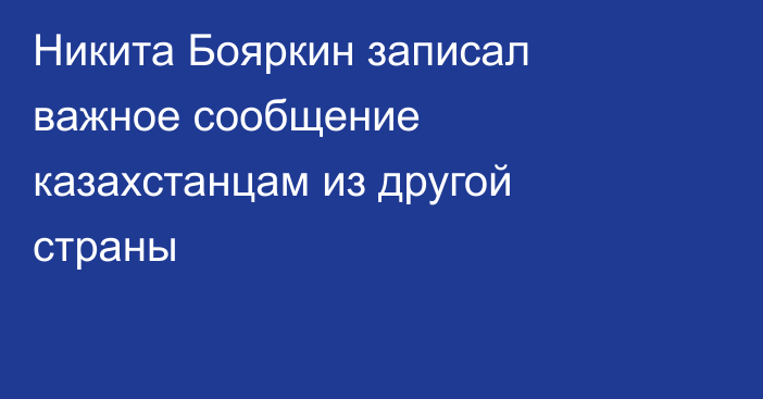 Никита Бояркин записал важное сообщение казахстанцам из другой страны