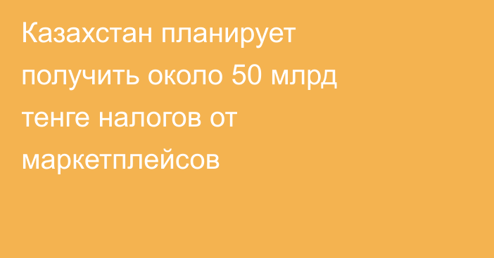 Казахстан планирует получить около 50 млрд тенге налогов от маркетплейсов