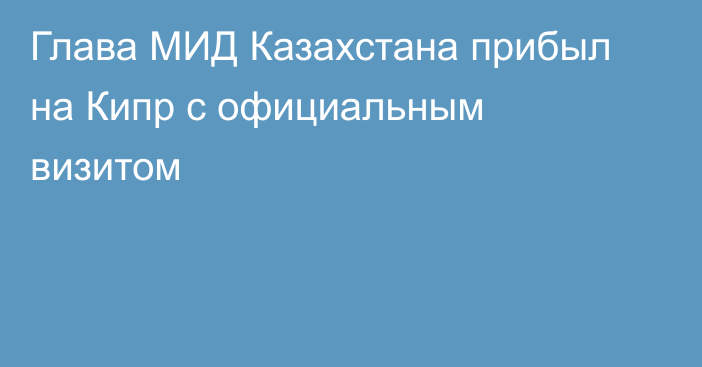 Глава МИД Казахстана прибыл на Кипр с официальным визитом