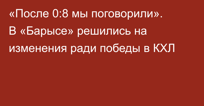 «После 0:8 мы поговорили». В «Барысе» решились на изменения ради победы в КХЛ