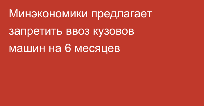 Минэкономики предлагает запретить ввоз кузовов машин на 6 месяцев