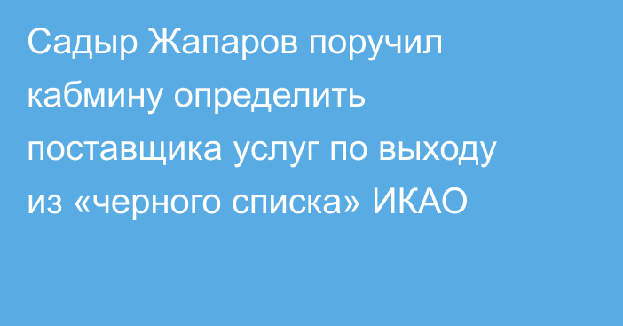 Садыр Жапаров поручил кабмину определить поставщика услуг по выходу из «черного списка» ИКАО