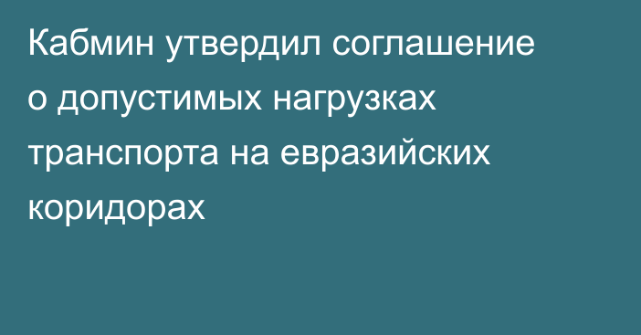 Кабмин утвердил соглашение о допустимых нагрузках транспорта на евразийских коридорах