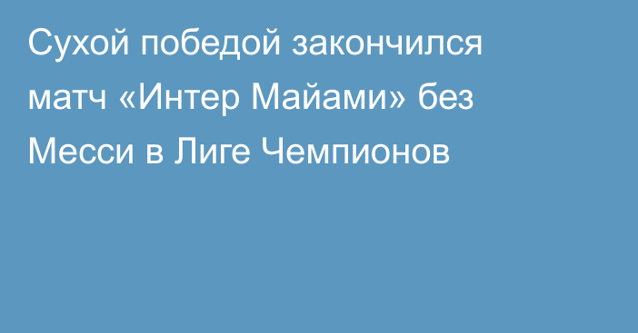 Сухой победой закончился матч «Интер Майами» без Месси в Лиге Чемпионов