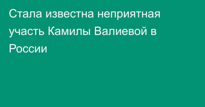 Стала известна неприятная участь Камилы Валиевой в России