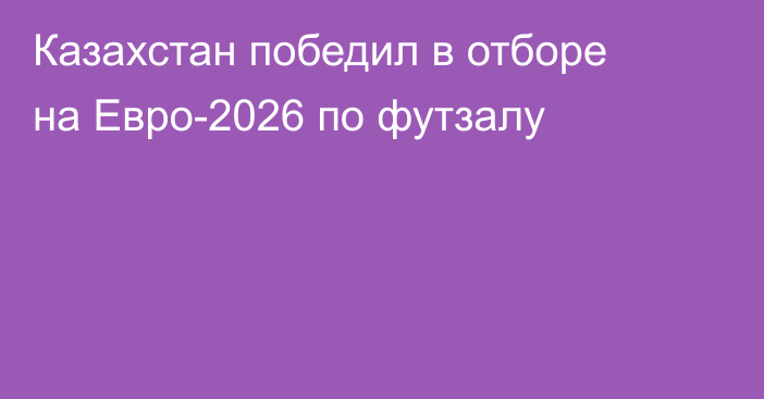 Казахстан победил в отборе на Евро-2026 по футзалу