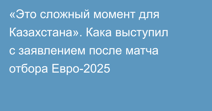 «Это сложный момент для Казахстана». Кака выступил с заявлением после матча отбора Евро-2025