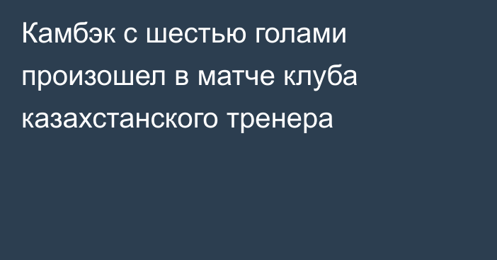 Камбэк с шестью голами произошел в матче клуба казахстанского тренера