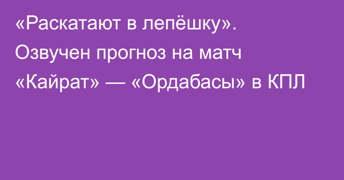 «Раскатают в лепёшку». Озвучен прогноз на матч «Кайрат» — «Ордабасы» в КПЛ