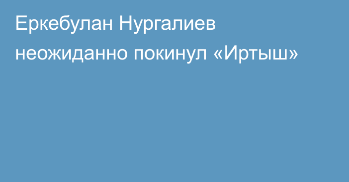 Еркебулан Нургалиев неожиданно покинул «Иртыш»