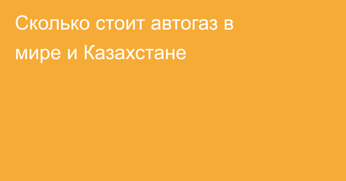 Сколько стоит автогаз в мире и Казахстане