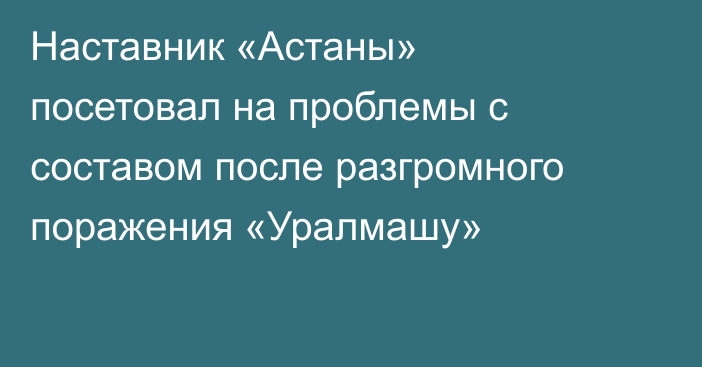 Наставник «Астаны» посетовал на проблемы с составом после разгромного поражения «Уралмашу»