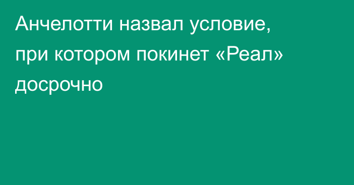 Анчелотти назвал условие, при котором покинет «Реал» досрочно