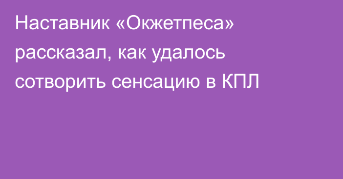 Наставник «Окжетпеса» рассказал, как удалось сотворить сенсацию в КПЛ