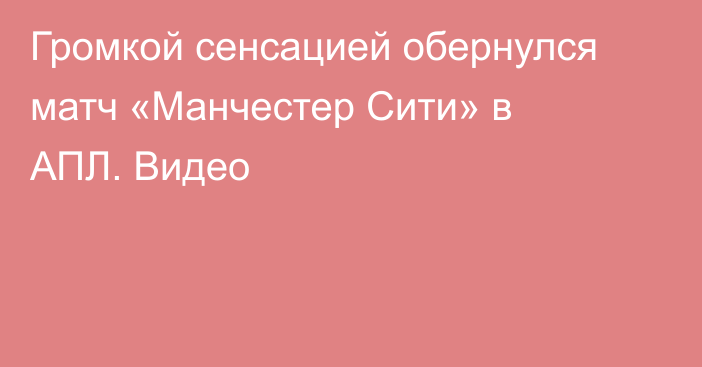 Громкой сенсацией обернулся матч «Манчестер Сити» в АПЛ. Видео