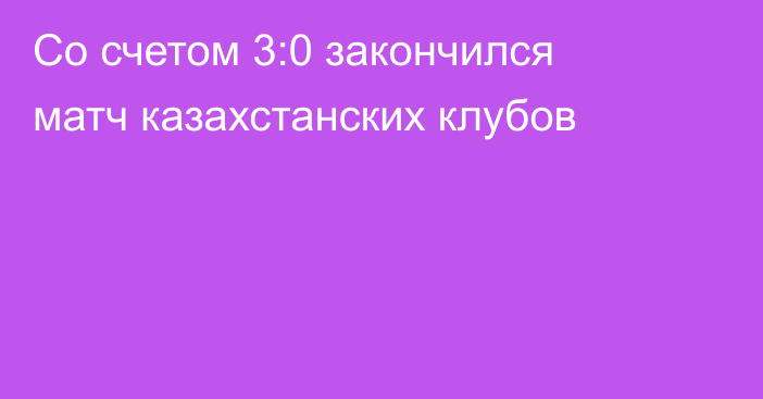 Со счетом 3:0 закончился матч казахстанских клубов