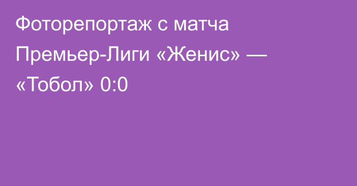 Фоторепортаж с матча Премьер-Лиги «Женис» — «Тобол» 0:0