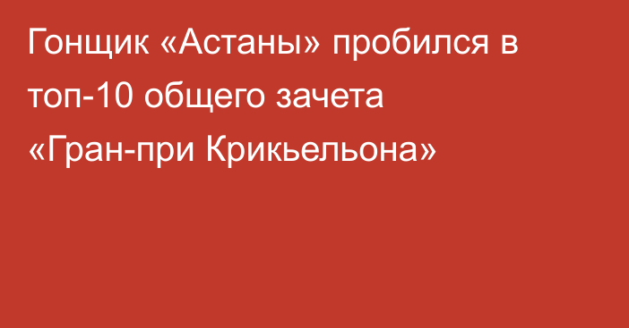 Гонщик «Астаны» пробился в топ-10 общего зачета «Гран-при Крикьельона»