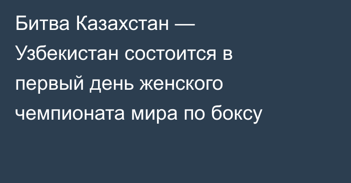 Битва Казахстан — Узбекистан состоится в первый день женского чемпионата мира по боксу