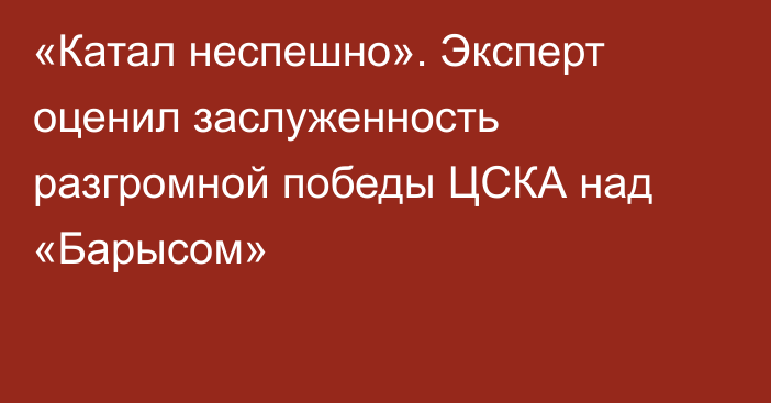 «Катал неспешно». Эксперт оценил заслуженность разгромной победы ЦСКА над «Барысом»