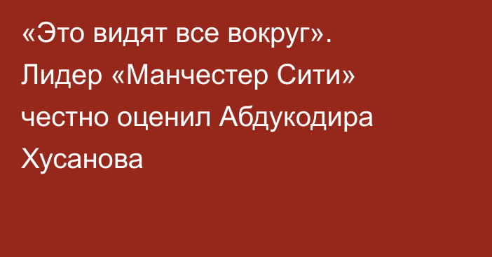 «Это видят все вокруг». Лидер «Манчестер Сити» честно оценил Абдукодира Хусанова