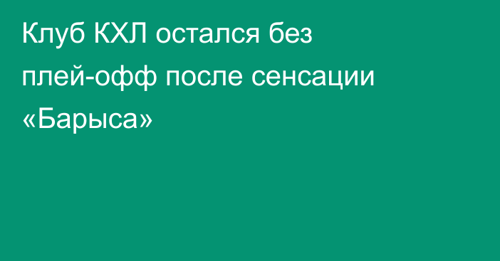 Клуб КХЛ остался без плей-офф после сенсации «Барыса»
