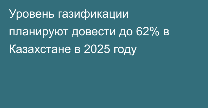 Уровень газификации планируют довести до 62% в Казахстане в 2025 году