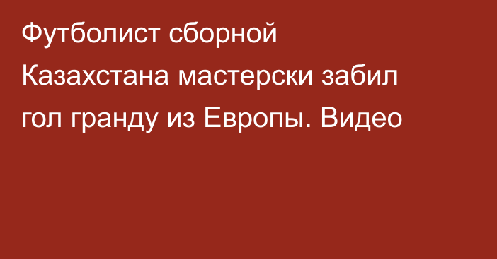 Футболист сборной Казахстана мастерски забил гол гранду из Европы. Видео