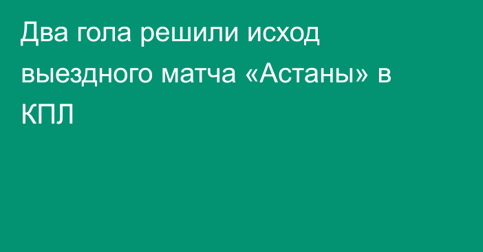 Два гола решили исход выездного матча «Астаны» в КПЛ