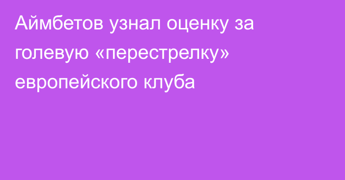 Аймбетов узнал оценку за голевую «перестрелку» европейского клуба