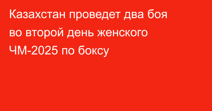 Казахстан проведет два боя во второй день женского ЧМ-2025 по боксу