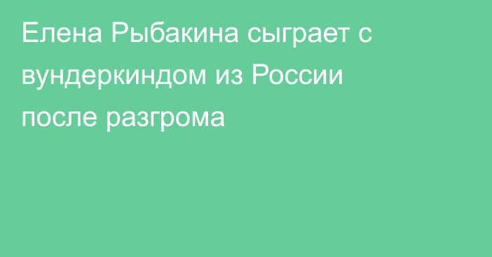 Елена Рыбакина сыграет с вундеркиндом из России после разгрома