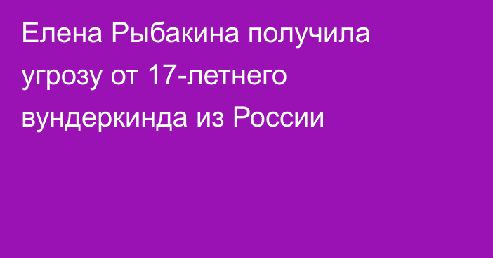 Елена Рыбакина получила угрозу от 17-летнего вундеркинда из России
