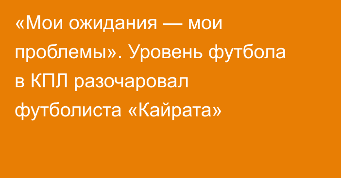 «Мои ожидания — мои проблемы». Уровень футбола в КПЛ разочаровал футболиста «Кайрата»