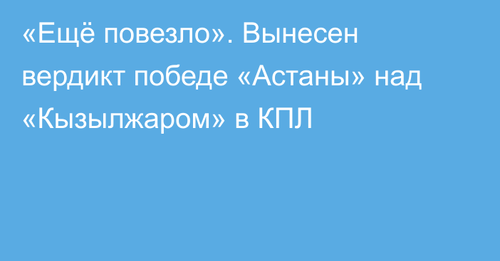 «Ещё повезло». Вынесен вердикт победе «Астаны» над «Кызылжаром» в КПЛ