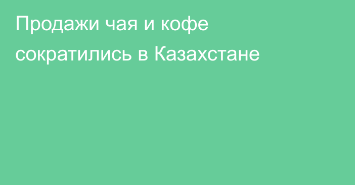 Продажи чая и кофе сократились в Казахстане