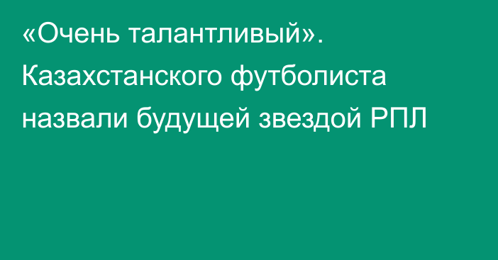 «Очень талантливый». Казахстанского футболиста назвали будущей звездой РПЛ