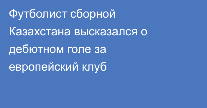 Футболист сборной Казахстана высказался о дебютном голе за европейский клуб