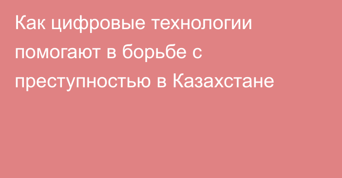 Как цифровые технологии помогают в борьбе с преступностью в Казахстане