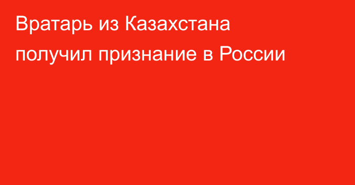 Вратарь из Казахстана получил признание в России