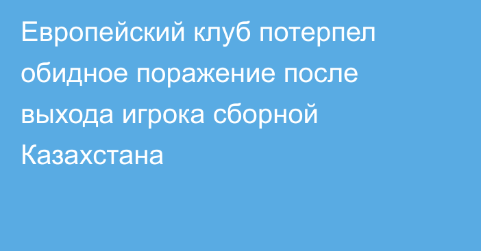 Европейский клуб потерпел обидное поражение после выхода игрока сборной Казахстана