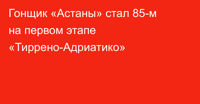 Гонщик «Астаны» стал 85-м на первом этапе «Тиррено-Адриатико»