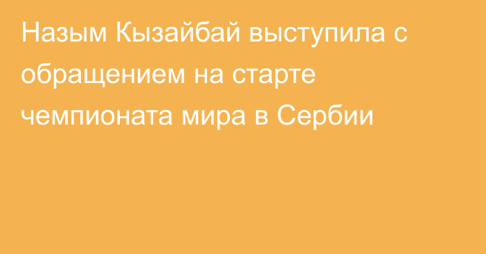 Назым Кызайбай выступила с обращением на старте чемпионата мира в Сербии
