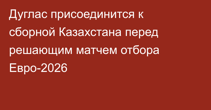 Дуглас присоединится к сборной Казахстана перед решающим матчем отбора Евро-2026
