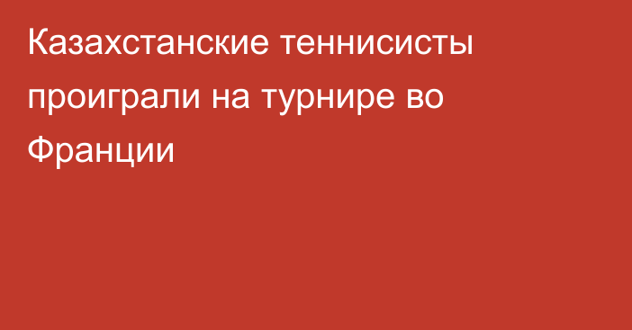 Казахстанские теннисисты проиграли на турнире во Франции