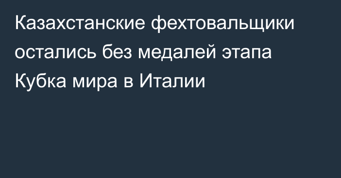 Казахстанские фехтовальщики остались без медалей этапа Кубка мира в Италии