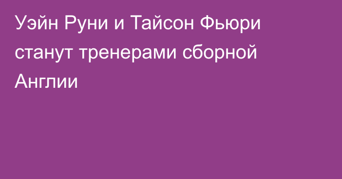 Уэйн Руни и Тайсон Фьюри станут тренерами сборной Англии